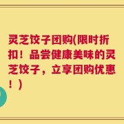 灵芝饺子团购(限时折扣！品尝健康美味的灵芝饺子，立享团购优惠！)