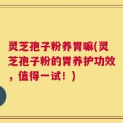 灵芝孢子粉养胃嘛(灵芝孢子粉的胃养护功效，值得一试！)