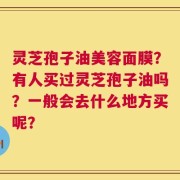 灵芝孢子油美容面膜？有人买过灵芝孢子油吗？一般会去什么地方买呢？