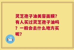 灵芝孢子油美容面膜？有人买过灵芝孢子油吗？一般会去什么地方买呢？