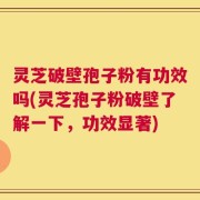 灵芝破壁孢子粉有功效吗(灵芝孢子粉破壁了解一下，功效显著)