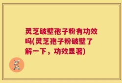 灵芝破壁孢子粉有功效吗(灵芝孢子粉破壁了解一下，功效显著)