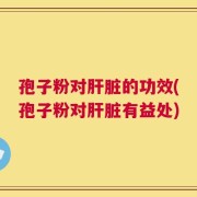 孢子粉对肝脏的功效(孢子粉对肝脏有益处)