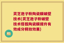 灵芝孢子粉陶瓷膜破壁技术(灵芝孢子粉破壁技术搭载陶瓷膜提升有效成分释放效果)