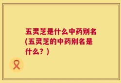 五灵芝是什么中药别名(五灵芝的中药别名是什么？)