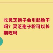 吃灵芝孢子会引起脸干吗？灵芝孢子粉可以长期吃吗