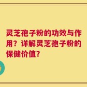 灵芝孢子粉的功效与作用？详解灵芝孢子粉的保健价值？
