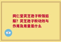 同仁堂灵芝孢子粉饭后服？灵芝孢子粉功效与作用及用量是什么