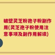 破壁灵芝粉孢子粉副作用(灵芝孢子粉使用注意事项及副作用解读)