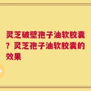 灵芝破壁孢子油软胶囊？灵芝孢子油软胶囊的效果
