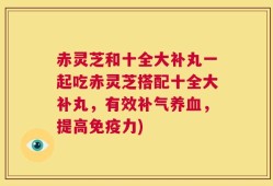赤灵芝和十全大补丸一起吃赤灵芝搭配十全大补丸，有效补气养血，提高免疫力)