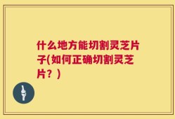 什么地方能切割灵芝片子(如何正确切割灵芝片？)