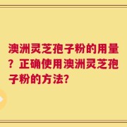 澳洲灵芝孢子粉的用量？正确使用澳洲灵芝孢子粉的方法？