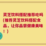 灵芝饮料搭配推荐吃吗(推荐灵芝饮料搭配食品，让你品尝健康美味！)