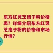 东方红灵芝孢子粉价格表？详细介绍东方红灵芝孢子粉的价格和市场行情？