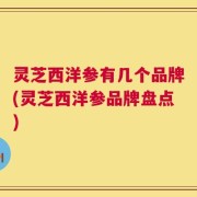 灵芝西洋参有几个品牌(灵芝西洋参品牌盘点)