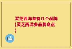 灵芝西洋参有几个品牌(灵芝西洋参品牌盘点)