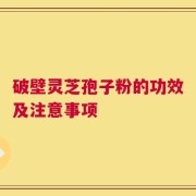 破壁灵芝孢子粉的功效及注意事项