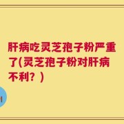 肝病吃灵芝孢子粉严重了(灵芝孢子粉对肝病不利？)
