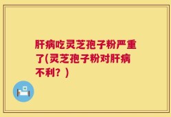 肝病吃灵芝孢子粉严重了(灵芝孢子粉对肝病不利？)