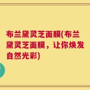 布兰黛灵芝面膜(布兰黛灵芝面膜，让你焕发自然光彩)