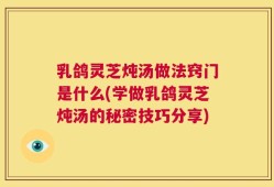 乳鸽灵芝炖汤做法窍门是什么(学做乳鸽灵芝炖汤的秘密技巧分享)