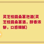 灵芝桂圆桑葚泡酒(灵芝桂圆桑葚酒，醇香浓郁，口感细腻)