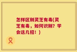 怎样区别灵芝有毒(灵芝有毒，如何识别？学会这几招！)