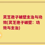 灵芝孢子破壁主治与功效(灵芝孢子破壁：功效与主治)