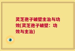 灵芝孢子破壁主治与功效(灵芝孢子破壁：功效与主治)