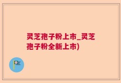 灵芝孢子粉上市_灵芝孢子粉全新上市)