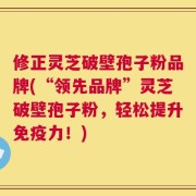 修正灵芝破壁孢子粉品牌(“领先品牌”灵芝破壁孢子粉，轻松提升免疫力！)