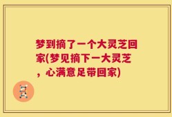 梦到摘了一个大灵芝回家(梦见摘下一大灵芝，心满意足带回家)