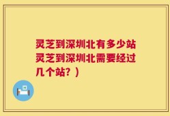 灵芝到深圳北有多少站灵芝到深圳北需要经过几个站？)