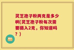 灵芝孢子粉两克是多少啊(灵芝孢子粉每次需要摄入2克，你知道吗？)