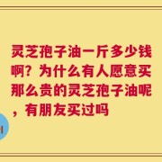 灵芝孢子油一斤多少钱啊？为什么有人愿意买那么贵的灵芝孢子油呢，有朋友买过吗
