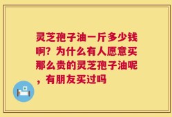 灵芝孢子油一斤多少钱啊？为什么有人愿意买那么贵的灵芝孢子油呢，有朋友买过吗