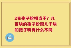2克孢子粉相当于？几百块的孢子粉跟几千块的孢子粉有什么不同