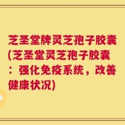 芝圣堂牌灵芝孢子胶囊(芝圣堂灵芝孢子胶囊：强化免疫系统，改善健康状况)