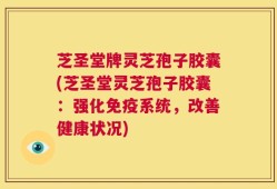 芝圣堂牌灵芝孢子胶囊(芝圣堂灵芝孢子胶囊：强化免疫系统，改善健康状况)