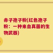 赤子孢子粉(红色孢子粉：一种来自真菌的生物武器)