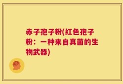 赤子孢子粉(红色孢子粉：一种来自真菌的生物武器)