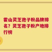 霍山灵芝孢子粉品牌排名？灵芝孢子粉产地排行榜