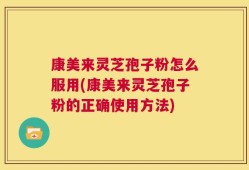 康美来灵芝孢子粉怎么服用(康美来灵芝孢子粉的正确使用方法)