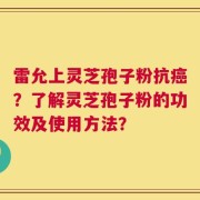 雷允上灵芝孢子粉抗癌？了解灵芝孢子粉的功效及使用方法？