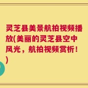 灵芝县美景航拍视频播放(美丽的灵芝县空中风光，航拍视频赏析！)