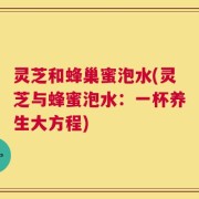 灵芝和蜂巢蜜泡水(灵芝与蜂蜜泡水：一杯养生大方程)