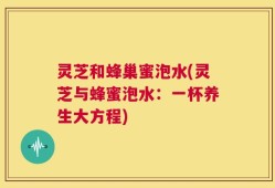 灵芝和蜂巢蜜泡水(灵芝与蜂蜜泡水：一杯养生大方程)