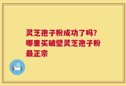 灵芝孢子粉成功了吗？哪里买破壁灵芝孢子粉最正宗