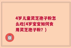 4岁儿童灵芝孢子粉怎么吃(4岁宝宝如何食用灵芝孢子粉？)